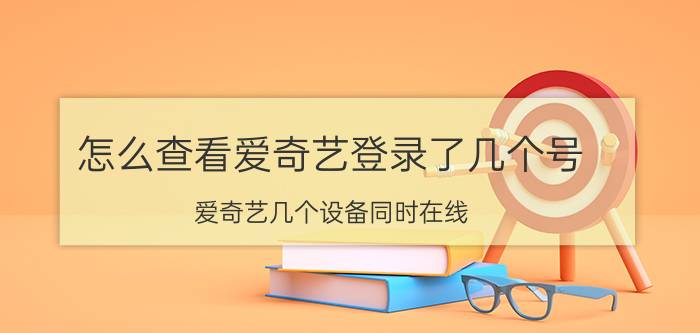 怎么查看爱奇艺登录了几个号 爱奇艺几个设备同时在线？